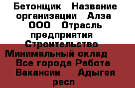 Бетонщик › Название организации ­ Алза, ООО › Отрасль предприятия ­ Строительство › Минимальный оклад ­ 1 - Все города Работа » Вакансии   . Адыгея респ.